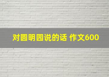 对圆明园说的话 作文600